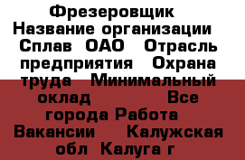 Фрезеровщик › Название организации ­ Сплав, ОАО › Отрасль предприятия ­ Охрана труда › Минимальный оклад ­ 30 000 - Все города Работа » Вакансии   . Калужская обл.,Калуга г.